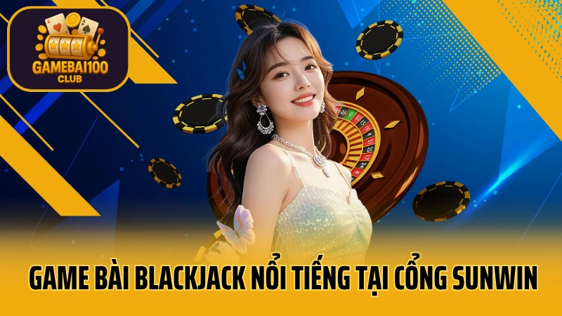 Sunwin - game bài đổi thưởng uy tín 6 Game bài blackjack nổi tiếng tại cổng sunwin