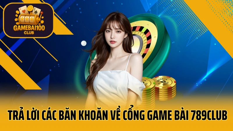 789club - sòng bạc trực tuyến uy tín hàng đầu 10 Trả lời các băn khoăn về cổng game bài 789club
