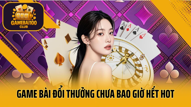 Game bài đổi thưởng chưa bao giờ hết hot