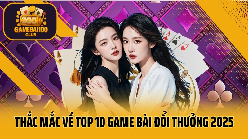 Thắc mắc về top 10 game bài đổi thưởng 2025